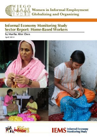 by Martha Alter Chen
April 2014
IEMSInformal Economy
Monitoring StudyIEMSInformal Economy
Monitoring Study
Informal Economy Monitoring Study
Sector Report: Home-Based Workers
 