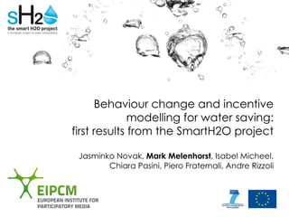 Behaviour change and incentive
modelling for water saving:
first results from the SmartH2O project
Jasminko Novak, Mark Melenhorst, Isabel Micheel,
Chiara Pasini, Piero Fraternali, Andre Rizzoli
 
