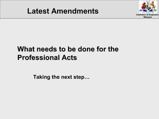 Institution of EngineersInstitution of Engineers
MalaysiaMalaysia
What needs to be done for theWhat needs to be done for the
Professional ActsProfessional Acts
Taking the next step…
Latest Amendments
 
