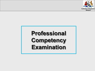 Institution of EngineersInstitution of Engineers
MalaysiaMalaysia
ProfessionalProfessional
CompetencyCompetency
ExaminationExamination
ProfessionalProfessional
CompetencyCompetency
ExaminationExamination
 
