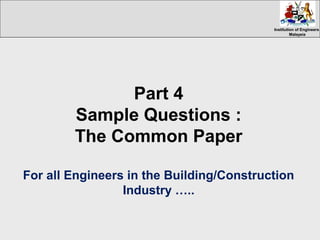 Institution of EngineersInstitution of Engineers
MalaysiaMalaysia
Part 4
Sample Questions :
The Common Paper
For all Engineers in the Building/Construction
Industry …..
 