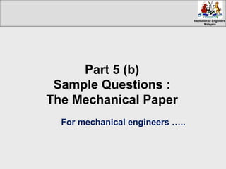 Institution of EngineersInstitution of Engineers
MalaysiaMalaysia
Part 5 (b)
Sample Questions :
The Mechanical Paper
For mechanical engineers …..
 