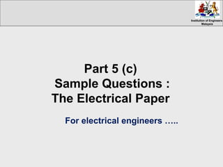 Institution of EngineersInstitution of Engineers
MalaysiaMalaysia
Part 5 (c)
Sample Questions :
The Electrical Paper
For electrical engineers …..
 