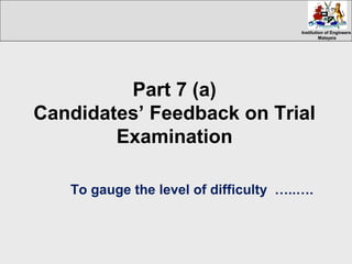 Institution of EngineersInstitution of Engineers
MalaysiaMalaysia
Part 7 (a)
Candidates’ Feedback on Trial
Examination
To gauge the level of difficulty …..….
 