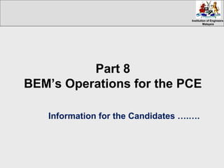 Institution of EngineersInstitution of Engineers
MalaysiaMalaysia
Part 8
BEM’s Operations for the PCE
Information for the Candidates ….….
 