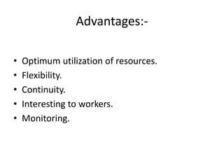 Advantages:-
• Optimum utilization of resources.
• Flexibility.
• Continuity.
• Interesting to workers.
• Monitoring.
 
