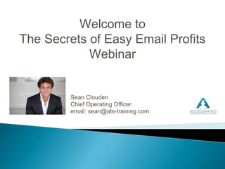 Welcome to  The Secrets of Easy Email Profits Webinar Sean Clouden Chief Operating Officer email: sean@ats-training.com 