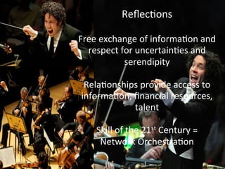 ReﬂecAons	
  
                      	
  
Free	
  exchange	
  of	
  informaAon	
  and	
  
   respect	
  for	
  uncertainAes	
  and	
  
                  serendipity	
  
                            	
  
  RelaAonships	
  provide	
  access	
  to	
  
 informaAon,	
  ﬁnancial	
  resources,	
  
                      talent	
  
                            	
  
     Skill	
  of	
  the	
  21st	
  Century	
  =	
  	
  	
  
        Network	
  OrchestraAon	
  
                            	
  
                                                      28
 