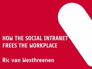 HOW THE SOCIAL INTRANET
FREES THE WORKPLACE 
 
Ric van Westhreenen
 