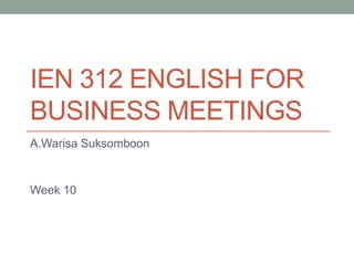 IEN 312 ENGLISH FOR
BUSINESS MEETINGS
A.Warisa Suksomboon

Week 10

 