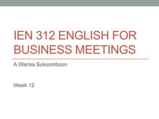 IEN 312 ENGLISH FOR
BUSINESS MEETINGS
A.Warisa Suksomboon

Week 12

 