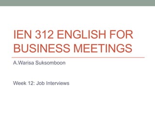 IEN 312 ENGLISH FOR
BUSINESS MEETINGS
A.Warisa Suksomboon

Week 12: Job Interviews

 