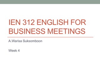 IEN 312 ENGLISH FOR
BUSINESS MEETINGS
A.Warisa Suksomboon
Week 4
 