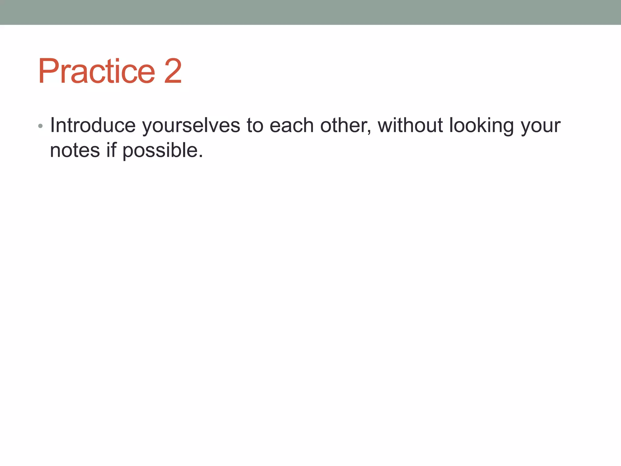 Practice 2
• Introduce yourselves to each other, without looking your
notes if possible.
 