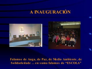 A INAUGURACIÓN Falamos de Auga, de Paz, de Medio Ambiente, de Solidariedade ... en suma falamos de “ESCOLA” 