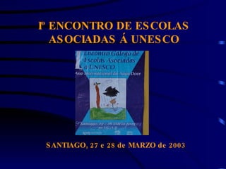 Iº ENCONTRO DE ESCOLAS ASOCIADAS Á UNESCO SANTIAGO, 27 e 28 de MARZO de 2003 