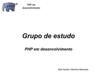 Grupo de estudo
PHP em desenvolvimento




               Alan kardec Vilarinho Machado
 