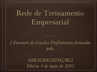 Rede de Treinamento
Empresarial
I Encontro de Coaches Profissionais formados
pela
ABRACOACHING/BCI
Vitória 4 de maio de 2013

 