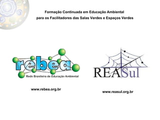 Formação Continuada em Educação Ambiental  para os Facilitadores das Salas Verdes e Espaços Verdes www.reasul.org.br www.rebea.org.br 