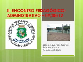 II ENCONTRO PEDAGÓGICO-
ADMINISTRATIVO – 09/08/12




               Escola Figueiredo Correia:
               Educando com
               Responsabilidade
 