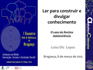 Ler para construir e
      divulgar
  conhecimento

     O caso da Revista
      AdolesCiência


     Luísa Diz Lopes

Bragança, 8 de março de 2013
 