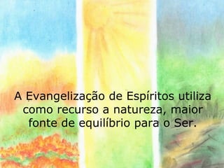 A Evangelização de Espíritos utiliza
 como recurso a natureza, maior
  fonte de equilíbrio para o Ser.
 