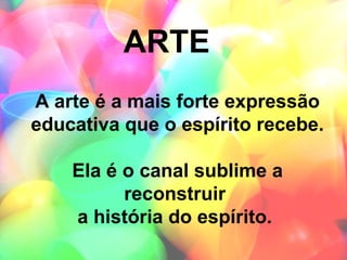 ARTE
A arte é a mais forte expressão
educativa que o espírito recebe.

    Ela é o canal sublime a
          reconstruir
    a história do espírito.
 
