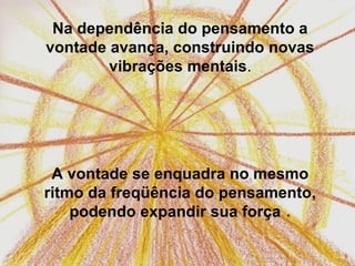 Na dependência do pensamento a
vontade avança, construindo novas
        vibrações mentais.




 A vontade se enquadra no mesmo
ritmo da freqüência do pensamento,
    podendo expandir sua força .
 