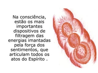 Na consciência,
   estão os mais
    importantes
  dispositivos de
   filtragem das
energias imantadas
   pela força dos
 sentimentos, que
articulam todos os
 atos do Espírito .
 