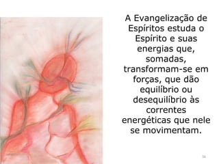 A Evangelização de
  Espíritos estuda o
    Espírito e suas
    energias que,
      somadas,
transformam-se em
   forças, que dão
     equilíbrio ou
   desequilíbrio às
      correntes
energéticas que nele
  se movimentam.

                  56
 