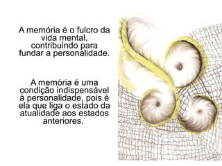 A memória é o fulcro da
     vida mental,
   contribuindo para
fundar a personalidade.


   A memória é uma
condição indispensável
à personalidade, pois é
ela que liga o estado da
atualidade aos estados
      anteriores.
 