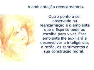 A ambientação reencarnatória.

           Outro ponto a ser
              observado na
      reencarnação é o ambiente
         que o Espírito pede ou
        escolhe para viver. Esse
        ambiente lhe auxiliará a
      desenvolver a inteligência,
       a razão, os sentimentos e
         sua construção moral.
 