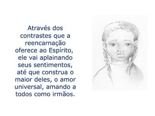 Através dos
  contrastes que a
    reencarnação
oferece ao Espírito,
 ele vai aplainando
 seus sentimentos,
 até que construa o
maior deles, o amor
universal, amando a
todos como irmãos.
 