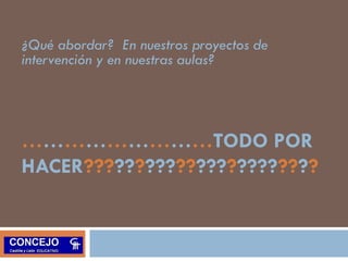 ¿Qué abordar? En nuestros proyectos de 
intervención y en nuestras aulas? 
………………………TODO POR 
HACER??????????????????????? 
 