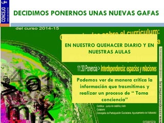 DECIDIMOS PONERNOS UNAS NUEVAS GAFAS 
EN NUESTRO QUEHACER DIARIO Y EN 
NUESTRAS AULAS 
Podemos ver de manera crítica la 
información que trasmitimos y 
realizar un proceso de “ Toma 
conciencia” 
 