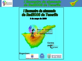 I Encuentro de alumnado de RedECOS de Tenerife 8 de mayo de 2009 Organizan: Centro sede: 