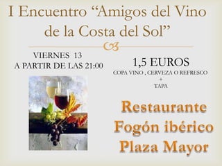 
I Encuentro “Amigos del Vino
de la Costa del Sol”
1,5 EUROS
COPA VINO , CERVEZA O REFRESCO
+
TAPA
VIERNES 13
A PARTIR DE LAS 21:00
 