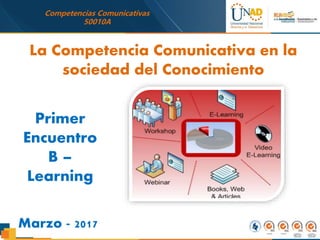 Competencias Comunicativas
50010A
Primer
Encuentro
B –
Learning
Marzo - 2017
La Competencia Comunicativa en la
sociedad del Conocimiento
 