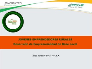 JOVENES EMPRENDEDORES RURALES
Desarrollo de Empresarialidad de Base Local



            22 de marzo de 2.012 – C.A.B.A.
 