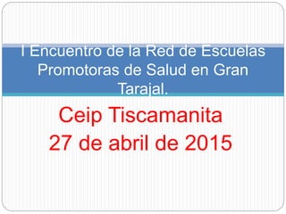 Ceip Tiscamanita
27 de abril de 2015
I Encuentro de la Red de Escuelas
Promotoras de Salud en Gran
Tarajal.
 