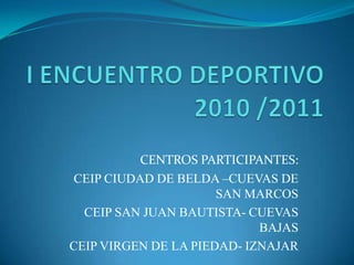 I ENCUENTRO DEPORTIVO2010 /2011 CENTROS PARTICIPANTES: CEIP CIUDAD DE BELDA –CUEVAS DE SAN MARCOS CEIP SAN JUAN BAUTISTA- CUEVAS BAJAS CEIP VIRGEN DE LA PIEDAD- IZNAJAR 