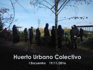 Huerto Urbano Colectivo
I Encuentro 19/11/2016
 