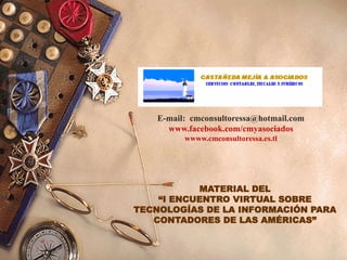 E-mail: cmconsultoressa@hotmail.com
www.facebook.com/cmyasociados
wwww.cmconsultoressa.es.tl
MATERIAL DEL
“I ENCUENTRO VIRTUAL SOBRE
TECNOLOGÍAS DE LA INFORMACIÓN PARA
CONTADORES DE LAS AMÉRICAS”
 