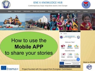 How to use the
Mobile APP
to share your stories
Project founded with the support from European Commission.
Made by EDUNE
 