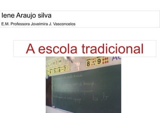
      
       Iene Araujo silva 
       E.M. Professora Jovelmira J. Vasconcelos 
      
     
      
       A escola tradicional 
      
     
      
     