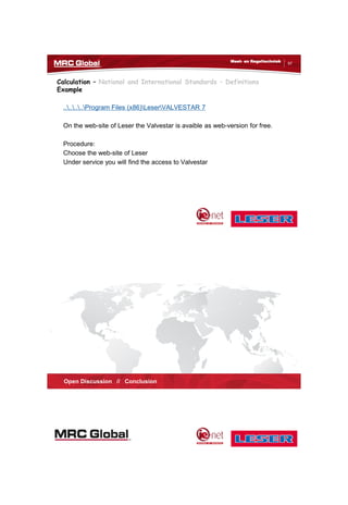 10/10/2017
49
97
Meet- en Regeltechniek
Calculation – National and International Standards – Definitions
Example
........Program Files (x86)LeserVALVESTAR 7
On the web-site of Leser the Valvestar is avaible as web-version for free.
Procedure:
Choose the web-site of Leser
Under service you will find the access to Valvestar
98
Meet- en Regeltechniek
Open Discussion // Conclusion
 