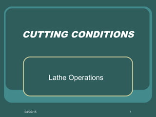04/02/15 1
CUTTING CONDITIONS
Lathe Operations
 