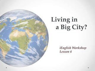 Living in
a Big City?
iEnglish Workshop
Lesson 4
 