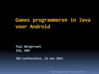 Games programmeren in Java
voor Android


Paul Bergervoet
ICA, HAN

I&I-conferentie, 22 nov 2012


                    ProgrammingAndroid Games   I&I, 22 november 2012   1
 