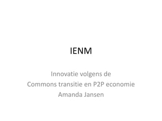 IENM
Innovatie volgens de
Commons transitie en P2P economie
Amanda Jansen
 